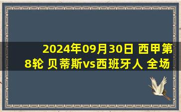 2024年09月30日 西甲第8轮 贝蒂斯vs西班牙人 全场录像